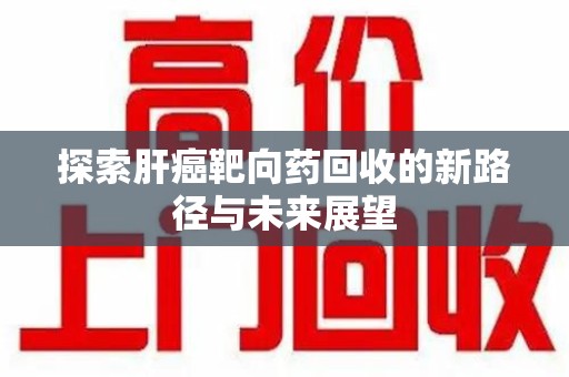 呼和浩特探索肝癌靶向药回收的新路径与未来展望
