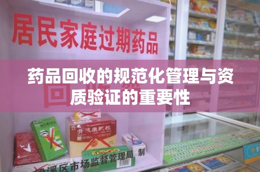呼和浩特药品回收的规范化管理与资质验证的重要性