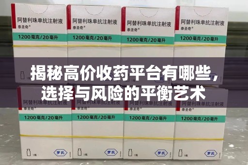 呼和浩特揭秘高价收药平台有哪些，选择与风险的平衡艺术