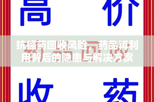 呼和浩特抗癌药回收风险，药品再利用背后的隐患与解决方案