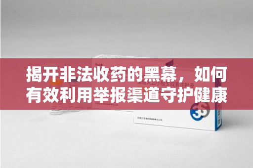 呼和浩特揭开非法收药的黑幕，如何有效利用举报渠道守护健康