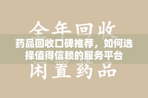 呼和浩特药品回收口碑推荐，如何选择值得信赖的服务平台