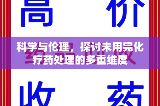 呼和浩特科学与伦理，探讨未用完化疗药处理的多重维度