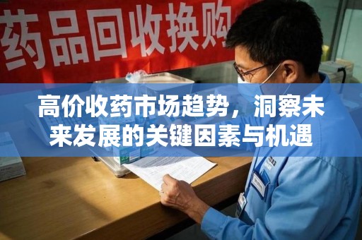 呼和浩特高价收药市场趋势，洞察未来发展的关键因素与机遇