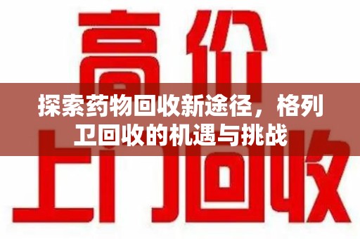 呼和浩特探索药物回收新途径，格列卫回收的机遇与挑战