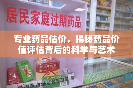 呼和浩特专业药品估价，揭秘药品价值评估背后的科学与艺术