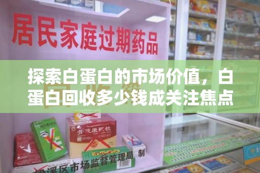 呼和浩特探索白蛋白的市场价值，白蛋白回收多少钱成关注焦点