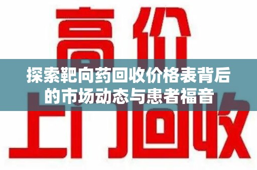 呼和浩特探索靶向药回收价格表背后的市场动态与患者福音