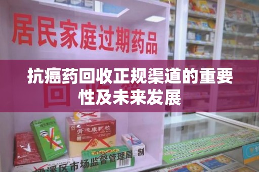 呼和浩特抗癌药回收正规渠道的重要性及未来发展