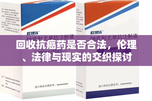 呼和浩特回收抗癌药是否合法，伦理、法律与现实的交织探讨