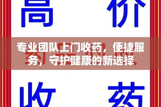呼和浩特专业团队上门收药，便捷服务，守护健康的新选择